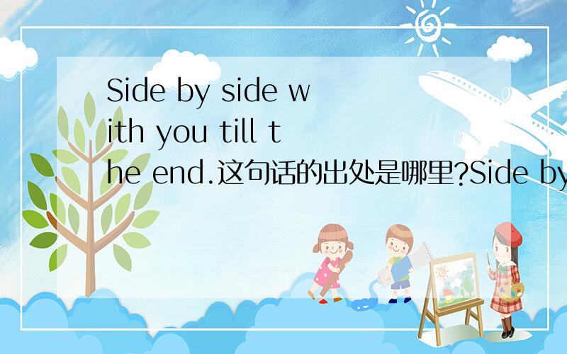 Side by side with you till the end.这句话的出处是哪里?Side by side with you till the end 和你相依相偎直到时光尽头 I will alway be the one to firmly hold you hand 我永远是紧握你手的那个人 No matter what is said or done