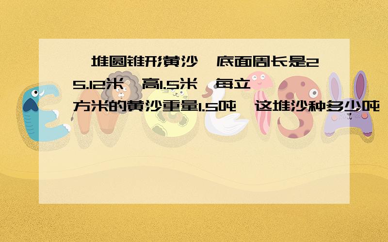 一堆圆锥形黄沙,底面周长是25.12米,高1.5米,每立方米的黄沙重量1.5吨,这堆沙种多少吨