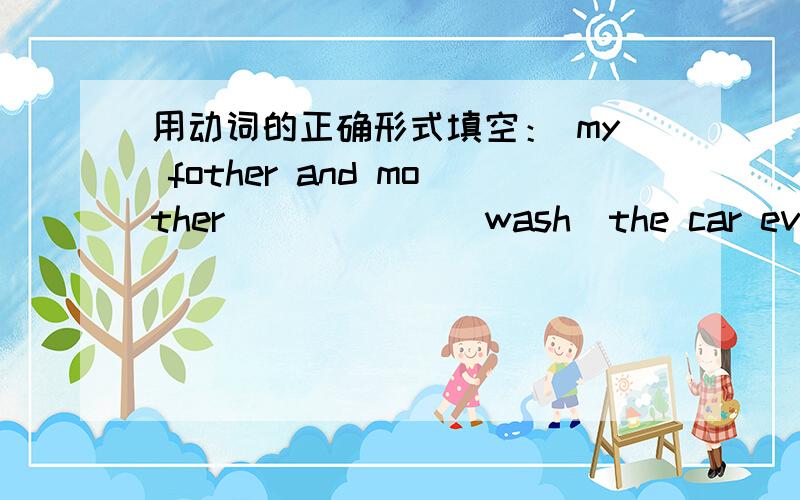 用动词的正确形式填空： my fother and mother _____ (wash)the car every weekend