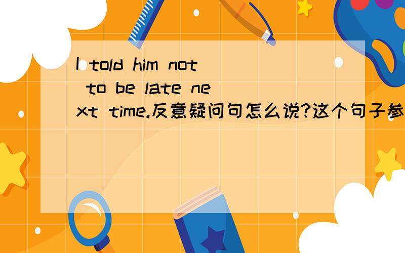 I told him not to be late next time.反意疑问句怎么说?这个句子参考答案是did it?,我认为应该是didn't 请给出正确的答案,