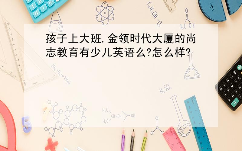 孩子上大班,金领时代大厦的尚志教育有少儿英语么?怎么样?