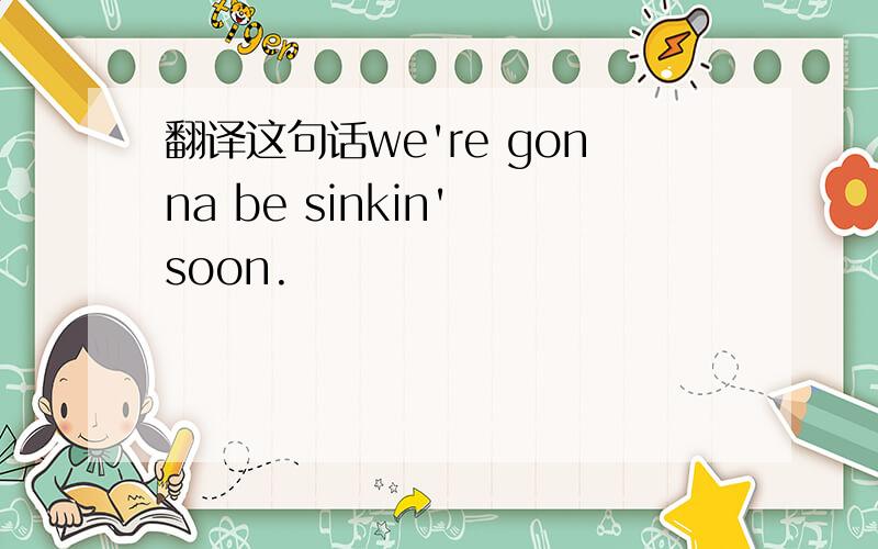 翻译这句话we're gonna be sinkin' soon.