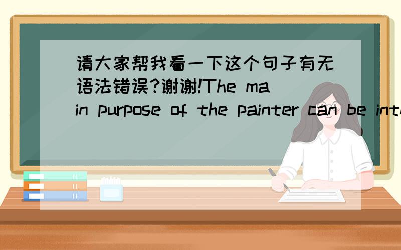 请大家帮我看一下这个句子有无语法错误?谢谢!The main purpose of the painter can be interpretedThe main purpose of the painter can be interpreted in terms of a problem in the present education of our children. 我想表达的是：