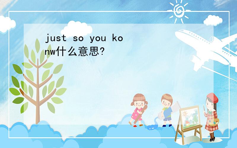 just so you konw什么意思?