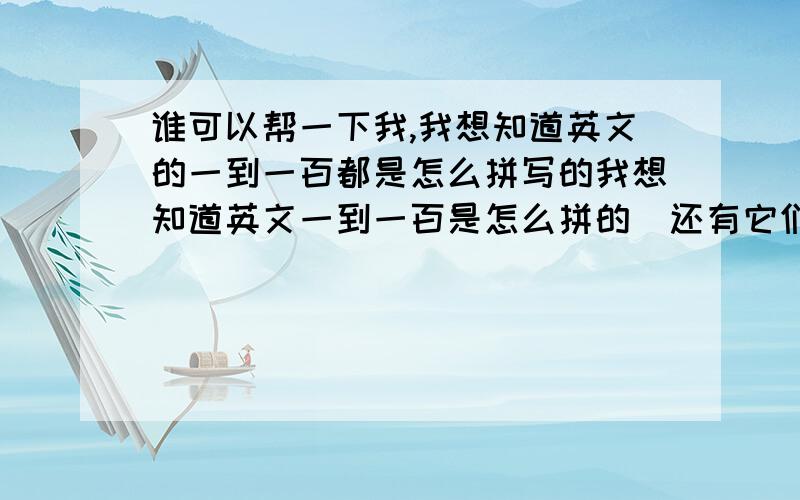 谁可以帮一下我,我想知道英文的一到一百都是怎么拼写的我想知道英文一到一百是怎么拼的`还有它们的序数词会别是`希望能帮一下我,我真的很想知道.希望热心的朋友帮一下我.我非常感谢