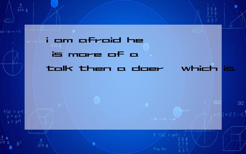 i am afraid he is more of a talk then a doer ,which is.  he never finishes anything.     which is后应填why 为什么不是that ,不是表语从句看从属名词后面的句子是否完整,完整就用that,吗.谢谢