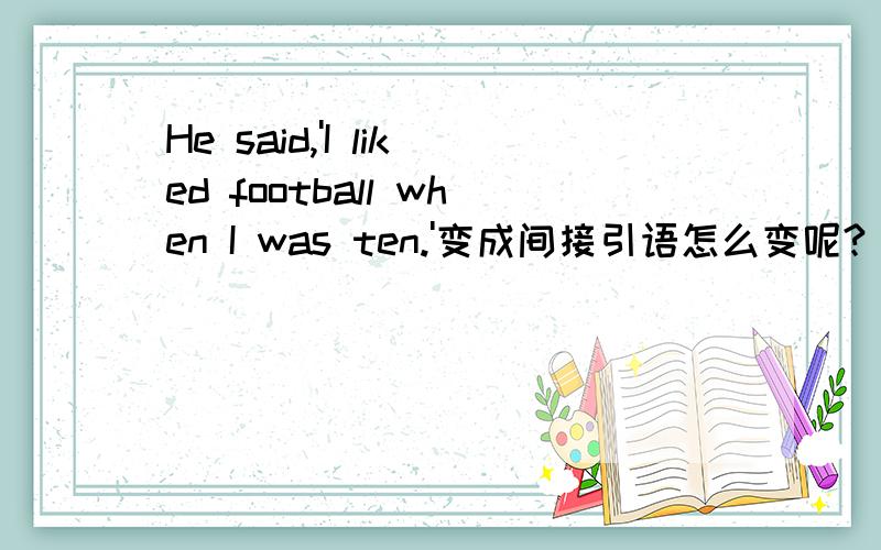 He said,'I liked football when I was ten.'变成间接引语怎么变呢?