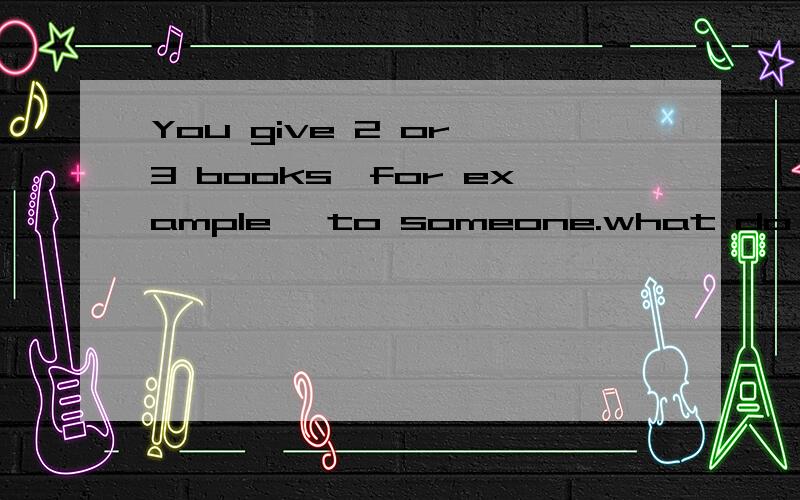 You give 2 or 3 books,for example ,to someone.what do you say?翻译