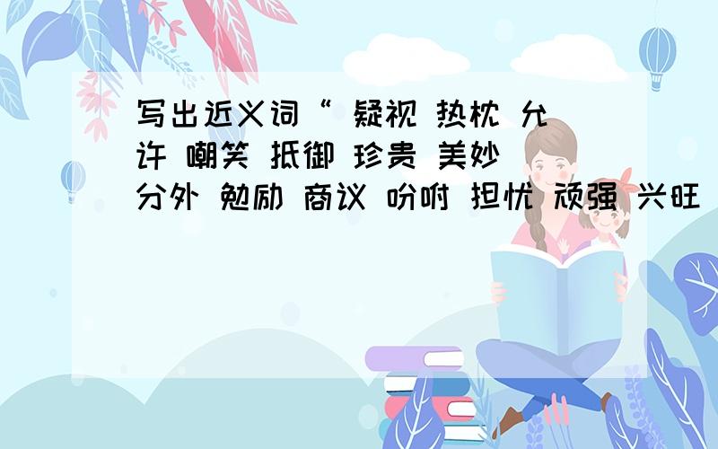 写出近义词“ 疑视 热枕 允许 嘲笑 抵御 珍贵 美妙 分外 勉励 商议 吩咐 担忧 顽强 兴旺 抱怨”快一点