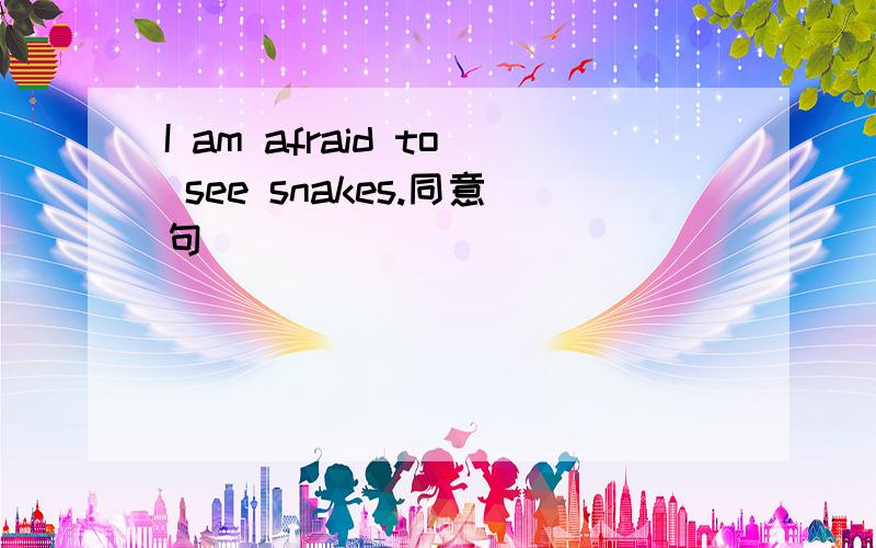 I am afraid to see snakes.同意句