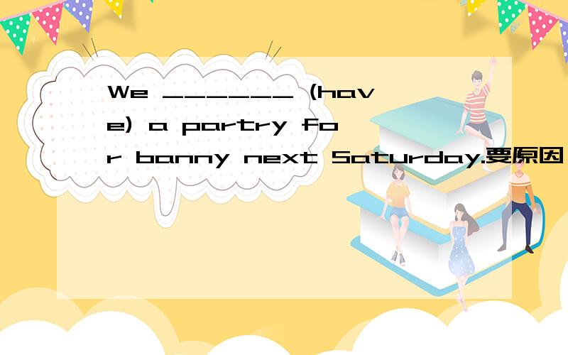 We ______ (have) a partry for banny next Saturday.要原因