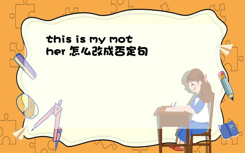 this is my mother 怎么改成否定句