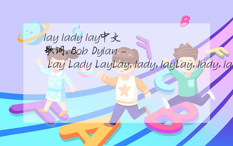 lay lady lay中文歌词,Bob Dylan - Lay Lady LayLay,lady,layLay,lady,laylay across my big brass bedLay,lady,laylay across my big brass bedWhatever colors you have in your mindI'll show them to you and you'll see them shineLay,lady,laylay across my b