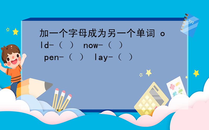 加一个字母成为另一个单词 old-（ ） now-（ ） pen-（ ） lay-（ ）