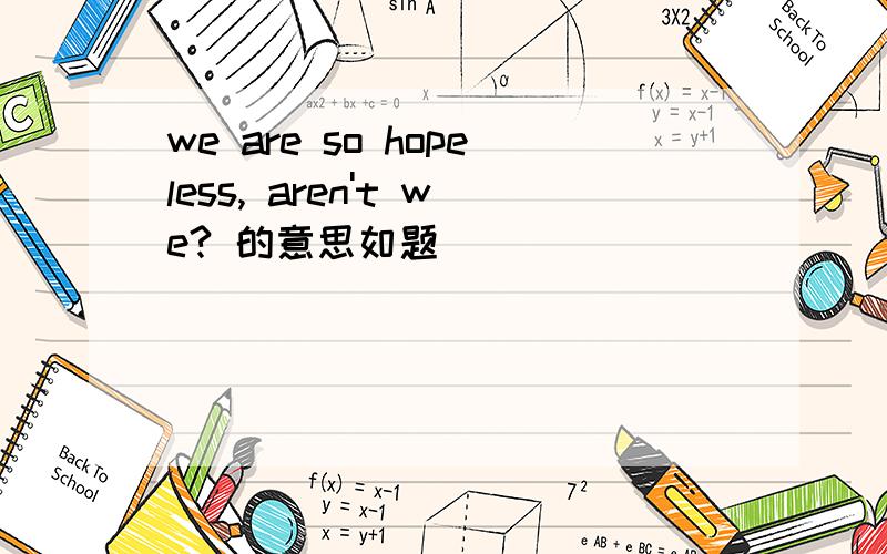 we are so hopeless, aren't we? 的意思如题