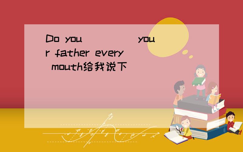 Do you_____your father every mouth给我说下