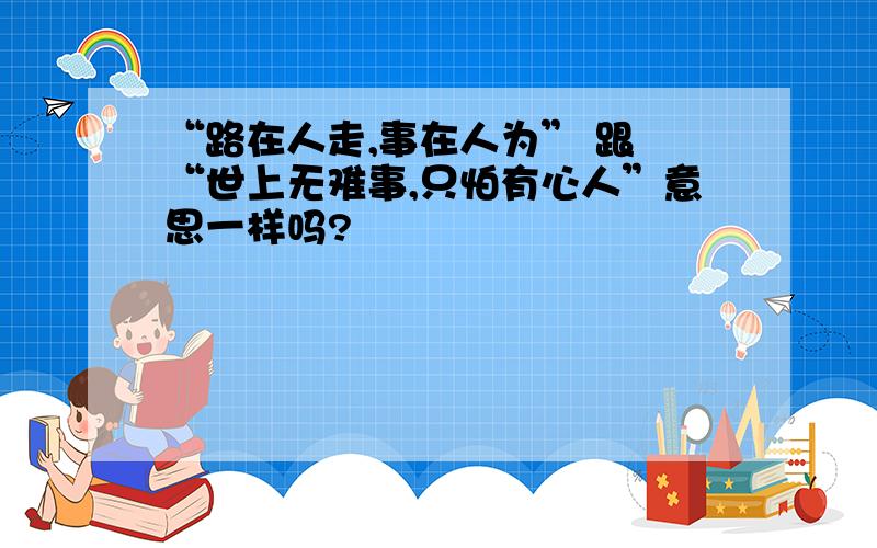 “路在人走,事在人为” 跟 “世上无难事,只怕有心人”意思一样吗?