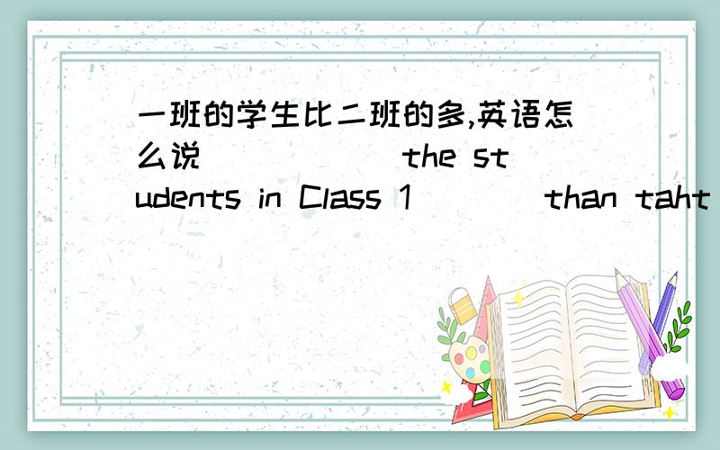 一班的学生比二班的多,英语怎么说()()()the students in Class 1()()than taht in Class