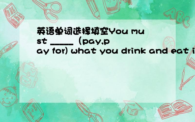 英语单词选择填空You must _____（pay,pay for) what you drink and eat in the shop.What's your weekly _____( salary ,wage )I've done for his _______（profit ,benefit )I don't like this pair of shoes ,_______(besides ,except) it's too expensive