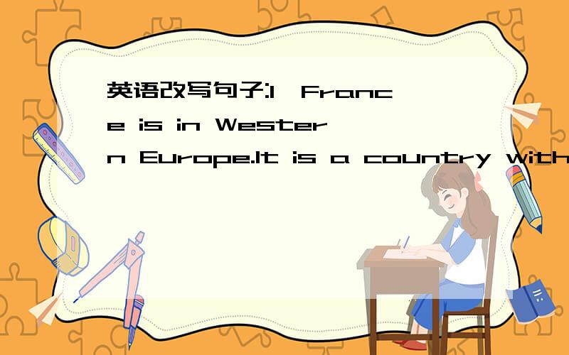 英语改写句子:1,France is in Western Europe.It is a country with many beautiful places.,France is in Western Europe and ()can ()many beautiful places there.2、You can go to the louvre museum if you like art.you can go to the louvre museun if yo