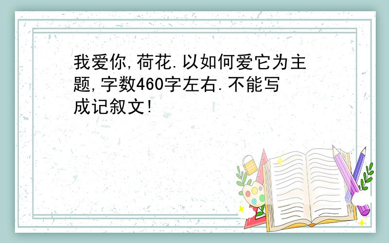 我爱你,荷花.以如何爱它为主题,字数460字左右.不能写成记叙文!