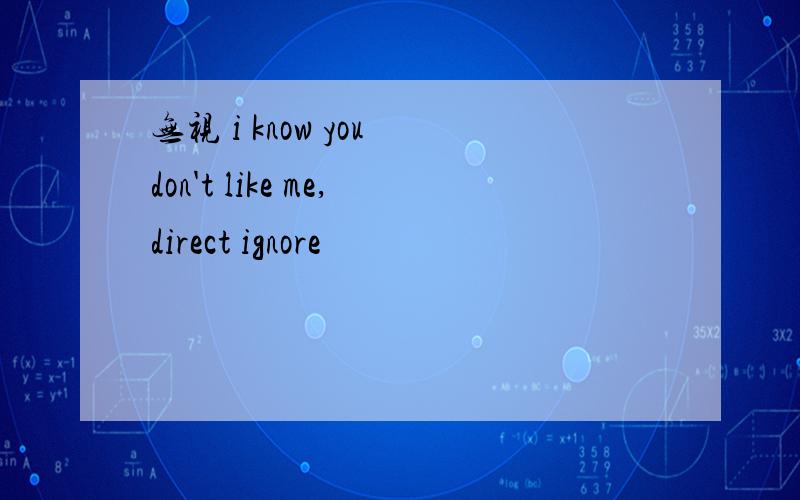 无视 i know you don't like me,direct ignore