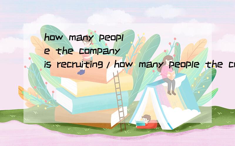 how many people the company is recruiting/how many people the company is recruiting?和 how many is the company recruiting?哪句话语法正确?我怎么总感觉前面的对啊 可书上却是后面的 郁闷..