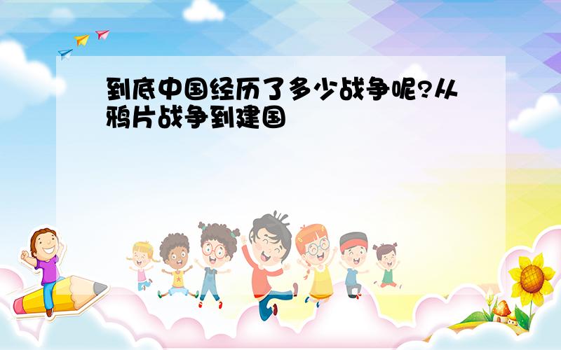 到底中国经历了多少战争呢?从鸦片战争到建国