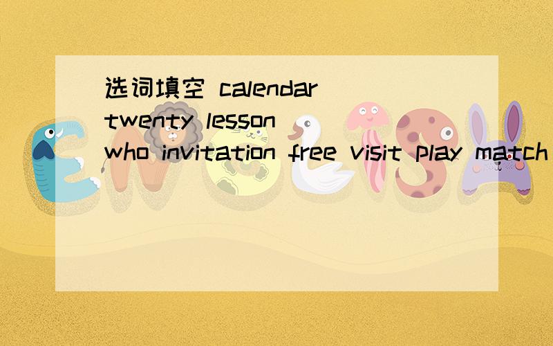 选词填空 calendar twenty lesson who invitation free visit play match come选词填空calendar twenty lesson who invitation free visit play match come1.Today,we are going to learn _____ Nine.2.The bird is flying in the sky____.3.Lily _____ me to t