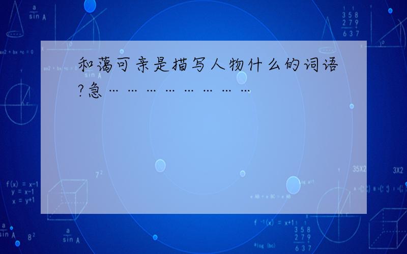 和蔼可亲是描写人物什么的词语?急……………………