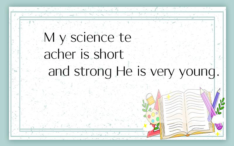 M y science teacher is short and strong He is very young.