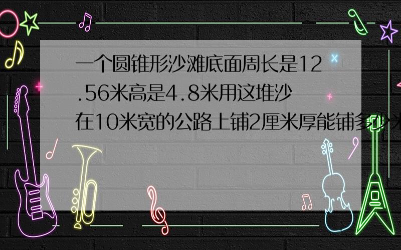 一个圆锥形沙滩底面周长是12.56米高是4.8米用这堆沙在10米宽的公路上铺2厘米厚能铺多少米长