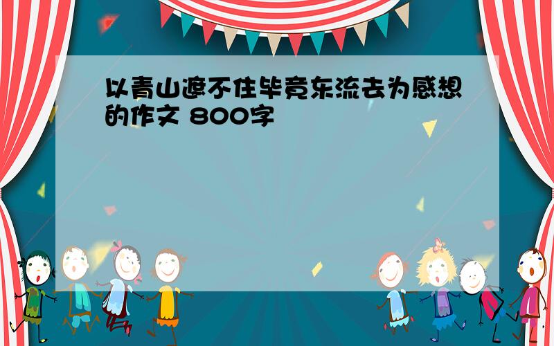 以青山遮不住毕竟东流去为感想的作文 800字