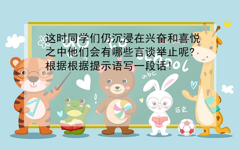 这时同学们仍沉浸在兴奋和喜悦之中他们会有哪些言谈举止呢?根据根据提示语写一段话!