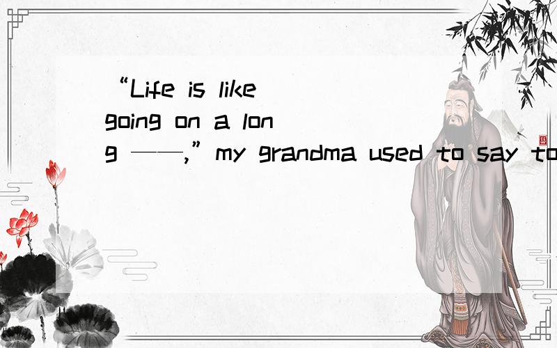 “Life is like going on a long ——,”my grandma used to say to me.——怎么填