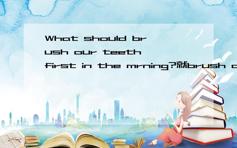 What should brush our teeth first in the mrning?就brush our teeth提问