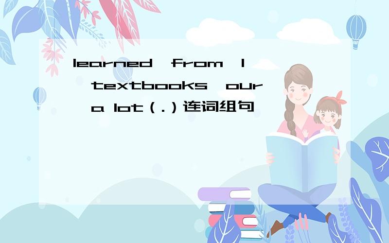 learned,from,I,textbooks,our,a lot（.）连词组句