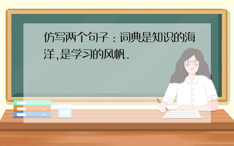 仿写两个句子：词典是知识的海洋,是学习的风帆.