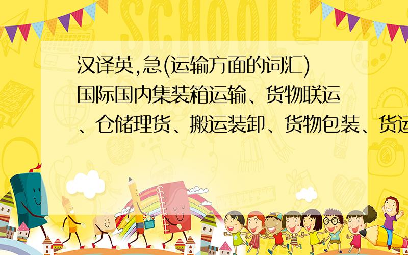 汉译英,急(运输方面的词汇)国际国内集装箱运输、货物联运、仓储理货、搬运装卸、货物包装、货运站经营、报关报验