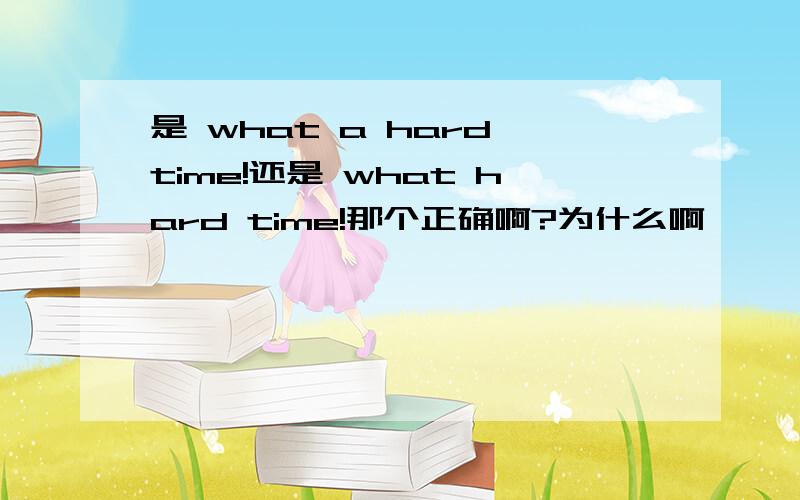 是 what a hard time!还是 what hard time!那个正确啊?为什么啊