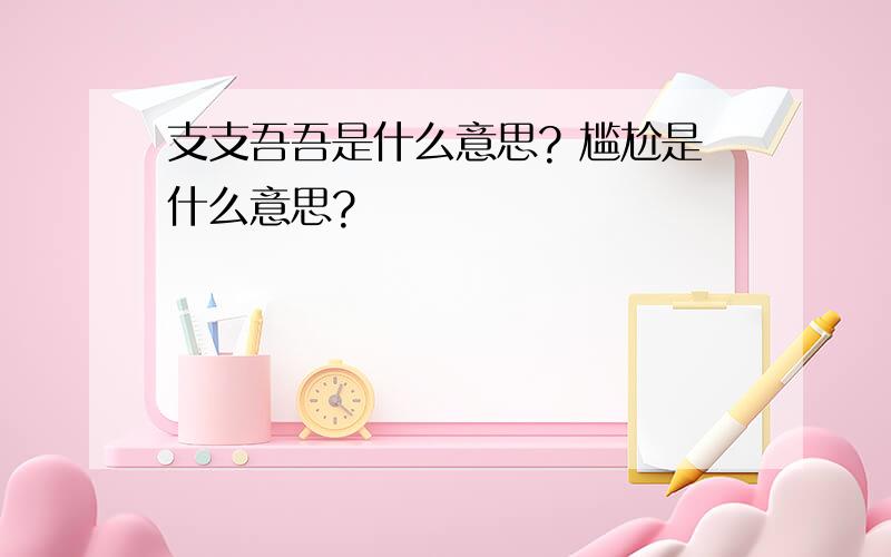 支支吾吾是什么意思? 尴尬是什么意思?