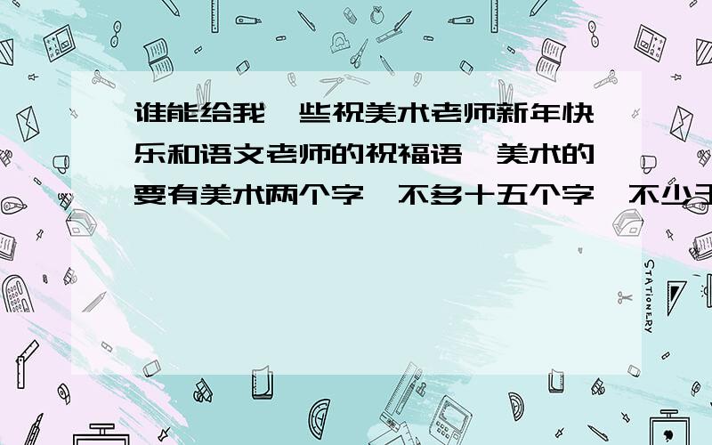 谁能给我一些祝美术老师新年快乐和语文老师的祝福语,美术的要有美术两个字,不多十五个字,不少于十个字