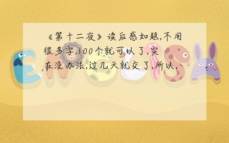 《第十二夜》读后感如题,不用很多字,100个就可以了,实在没办法,过几天就交了,所以,