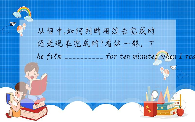 从句中,如何判断用过去完成时还是现在完成时?看这一题：The film __________ for ten minutes when I reached the hall.是用has been on 还是用 had been on 如果是He said that the film ________ for ten minutes when he reached t