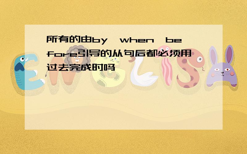 所有的由by,when,before引导的从句后都必须用过去完成时吗