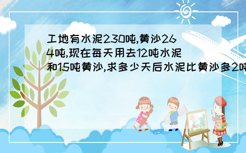 工地有水泥230吨,黄沙264吨,现在每天用去12吨水泥和15吨黄沙,求多少天后水泥比黄沙多2吨?