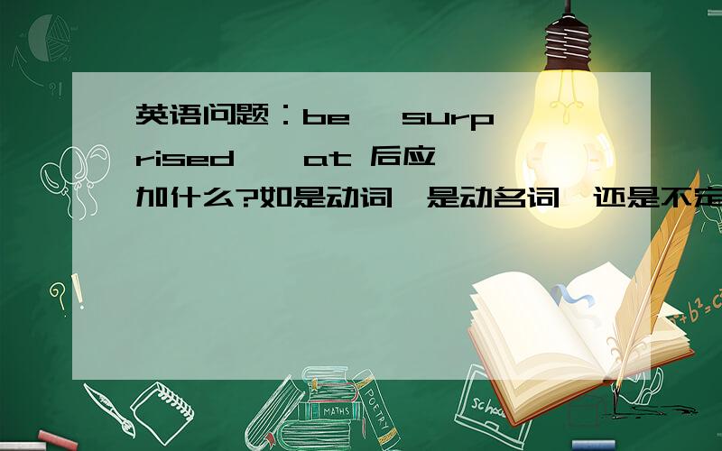 英语问题：be   surprised    at 后应加什么?如是动词,是动名词,还是不定式?请举个例子.好的有悬赏.