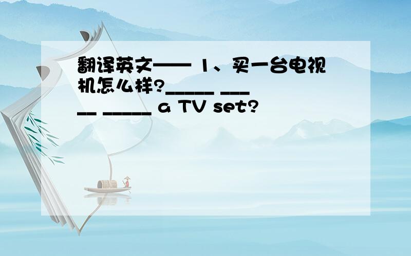 翻译英文—— 1、买一台电视机怎么样?_____ _____ _____ a TV set?