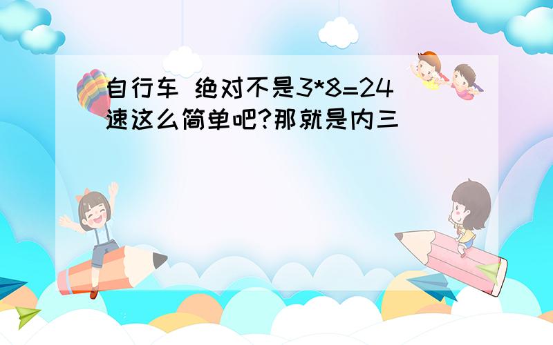 自行车 绝对不是3*8=24速这么简单吧?那就是内三