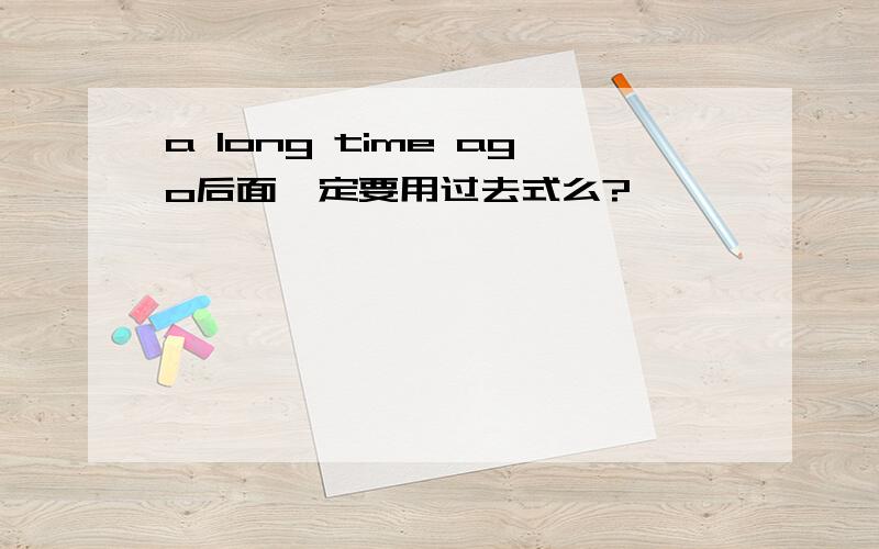 a long time ago后面一定要用过去式么?